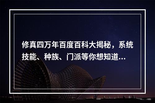 修真四万年百度百科大揭秘，系统技能、种族、门派等你想知道的全在这里！