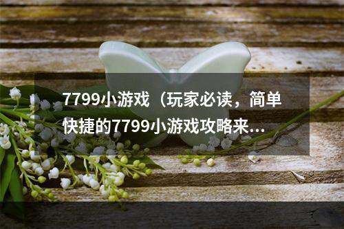 7799小游戏（玩家必读，简单快捷的7799小游戏攻略来了！）