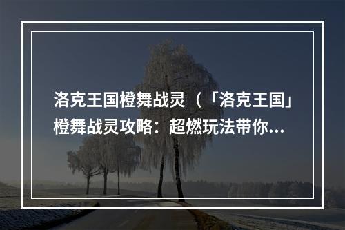 洛克王国橙舞战灵（「洛克王国」橙舞战灵攻略：超燃玩法带你体验欢乐战斗！）