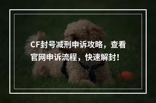 CF封号减刑申诉攻略，查看官网申诉流程，快速解封！