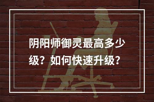 阴阳师御灵最高多少级？如何快速升级？