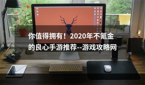 你值得拥有！2020年不氪金的良心手游推荐--游戏攻略网