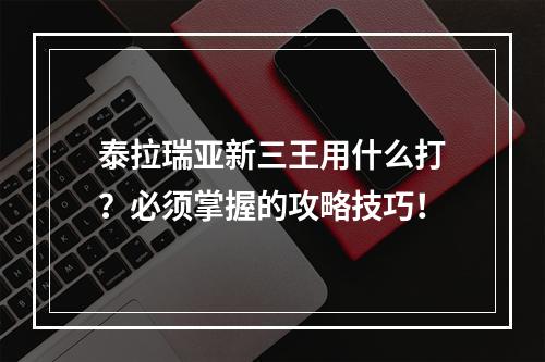 泰拉瑞亚新三王用什么打？必须掌握的攻略技巧！