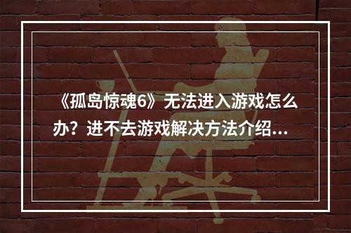 《孤岛惊魂6》无法进入游戏怎么办？进不去游戏解决方法介绍--安卓攻略网