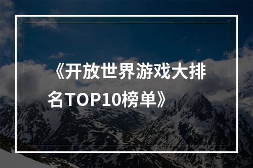 《开放世界游戏大排名TOP10榜单》