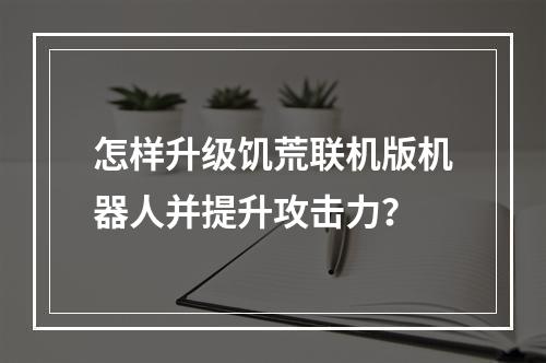 怎样升级饥荒联机版机器人并提升攻击力？