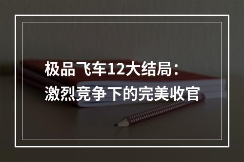 极品飞车12大结局：激烈竞争下的完美收官