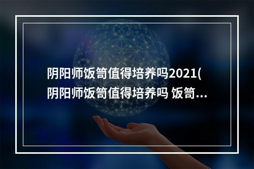 阴阳师饭笥值得培养吗2021(阴阳师饭笥值得培养吗 饭笥技能详细解读_游戏狗手机版)