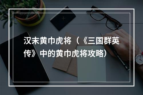 汉末黄巾虎将（《三国群英传》中的黄巾虎将攻略）