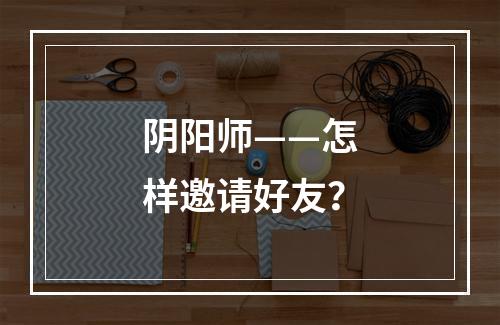 阴阳师——怎样邀请好友？