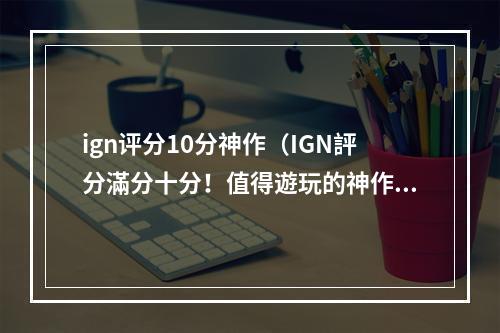 ign评分10分神作（IGN評分滿分十分！值得遊玩的神作有哪些？）