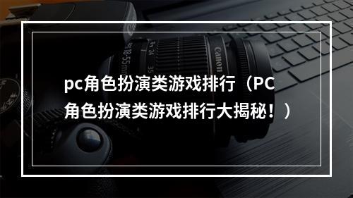 pc角色扮演类游戏排行（PC角色扮演类游戏排行大揭秘！）