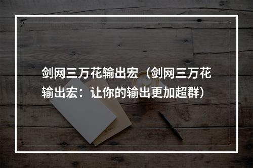 剑网三万花输出宏（剑网三万花输出宏：让你的输出更加超群）