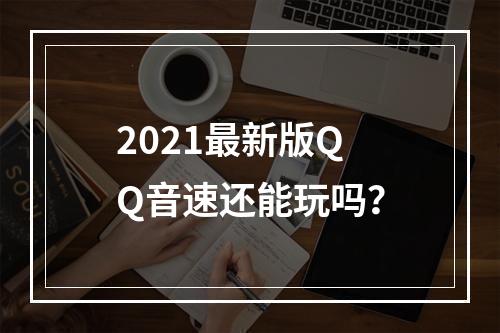 2021最新版QQ音速还能玩吗？