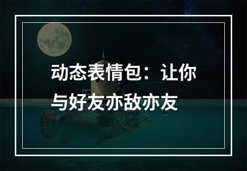 动态表情包：让你与好友亦敌亦友