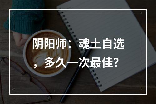 阴阳师：魂土自选，多久一次最佳？