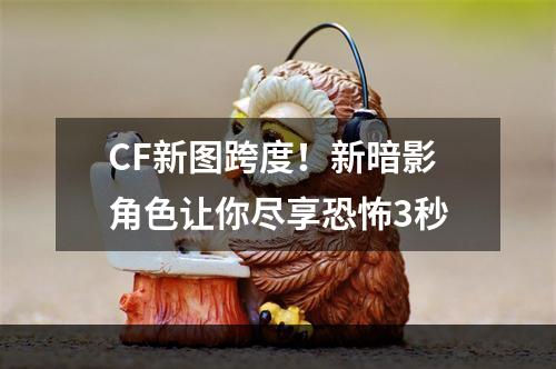 CF新图跨度！新暗影角色让你尽享恐怖3秒