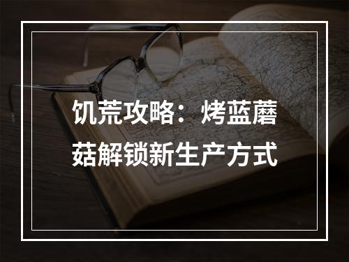 饥荒攻略：烤蓝蘑菇解锁新生产方式