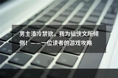 男主清冷禁欲，我为仙侠文所倾倒！——一位读者的游戏攻略