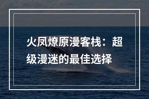 火凤燎原漫客栈：超级漫迷的最佳选择