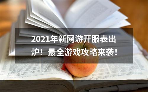 2021年新网游开服表出炉！最全游戏攻略来袭！