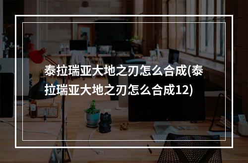 泰拉瑞亚大地之刃怎么合成(泰拉瑞亚大地之刃怎么合成12)