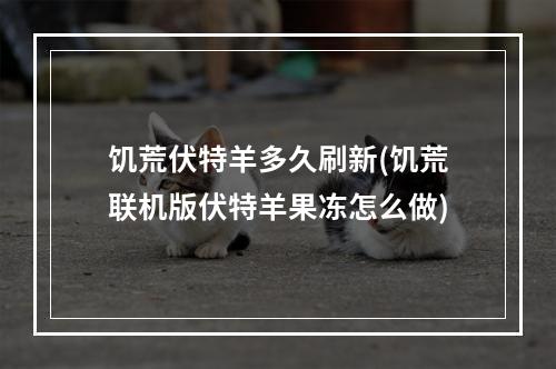 饥荒伏特羊多久刷新(饥荒联机版伏特羊果冻怎么做)