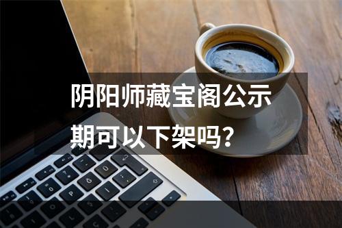 阴阳师藏宝阁公示期可以下架吗？