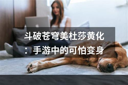 斗破苍穹美杜莎黄化：手游中的可怕变身