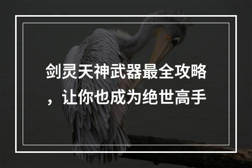 剑灵天神武器最全攻略，让你也成为绝世高手