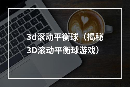 3d滚动平衡球（揭秘3D滚动平衡球游戏）