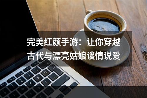 完美红颜手游：让你穿越古代与漂亮姑娘谈情说爱