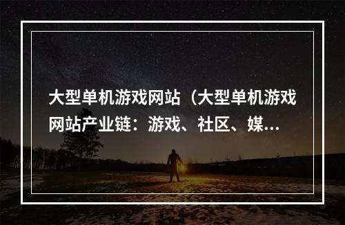 大型单机游戏网站（大型单机游戏网站产业链：游戏、社区、媒体、维护俱全）