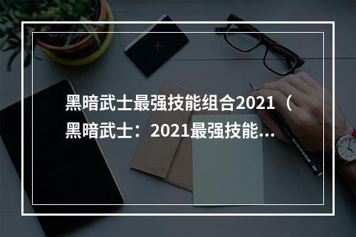 黑暗武士最强技能组合2021（黑暗武士：2021最强技能组合解析）