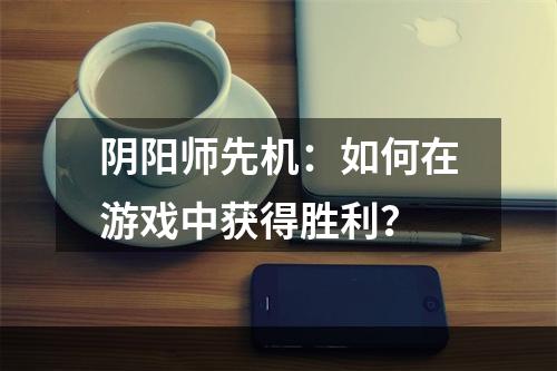 阴阳师先机：如何在游戏中获得胜利？