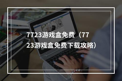 7723游戏盒免费（7723游戏盒免费下载攻略）