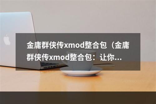 金庸群侠传xmod整合包（金庸群侠传xmod整合包：让你重新感受侠义江湖）