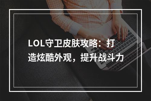 LOL守卫皮肤攻略：打造炫酷外观，提升战斗力