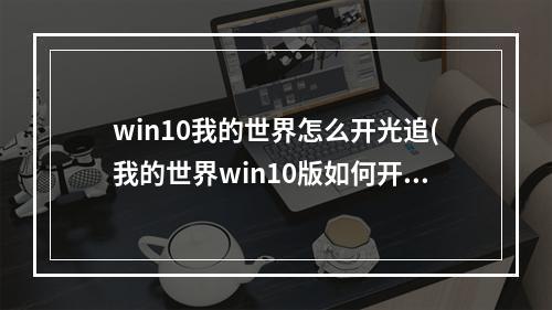 win10我的世界怎么开光追(我的世界win10版如何开光追)