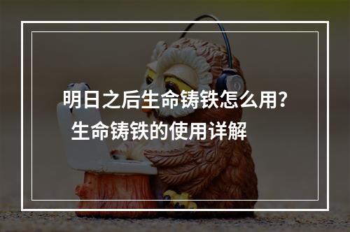 明日之后生命铸铁怎么用？  生命铸铁的使用详解