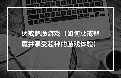 惩戒魅魔游戏（如何惩戒魅魔并享受超神的游戏体验）