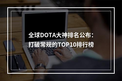 全球DOTA大神排名公布：打破常规的TOP10排行榜