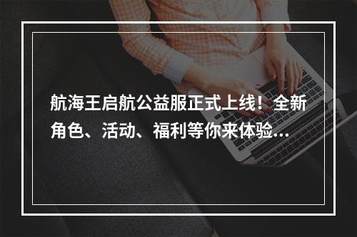 航海王启航公益服正式上线！全新角色、活动、福利等你来体验！