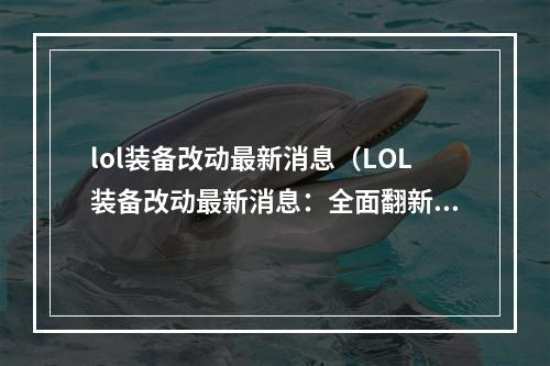 lol装备改动最新消息（LOL装备改动最新消息：全面翻新、玩翻游戏！）