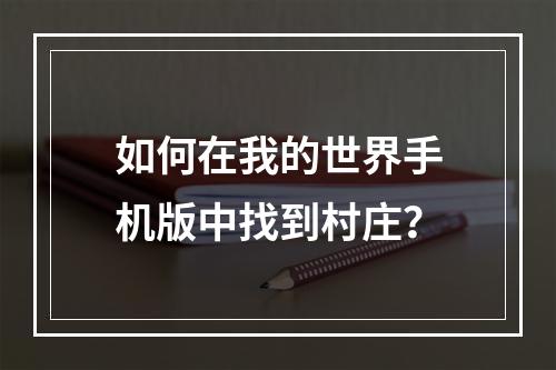 如何在我的世界手机版中找到村庄？