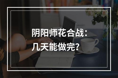 阴阳师花合战：几天能做完？