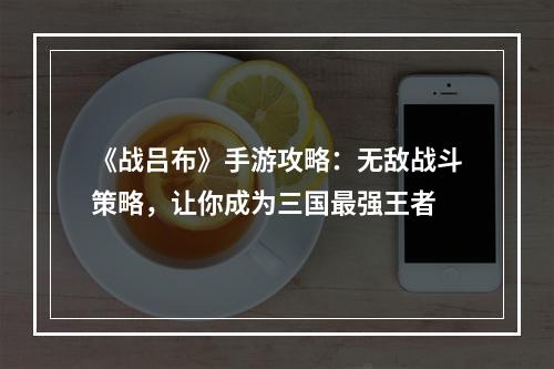 《战吕布》手游攻略：无敌战斗策略，让你成为三国最强王者