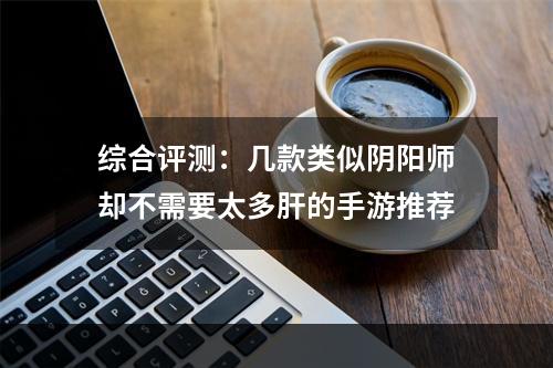 综合评测：几款类似阴阳师却不需要太多肝的手游推荐