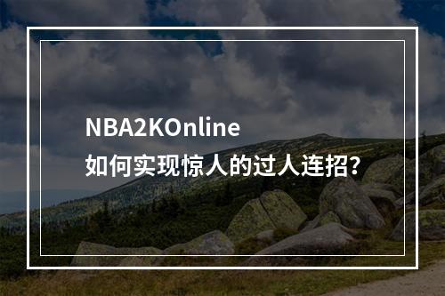 NBA2KOnline 如何实现惊人的过人连招？