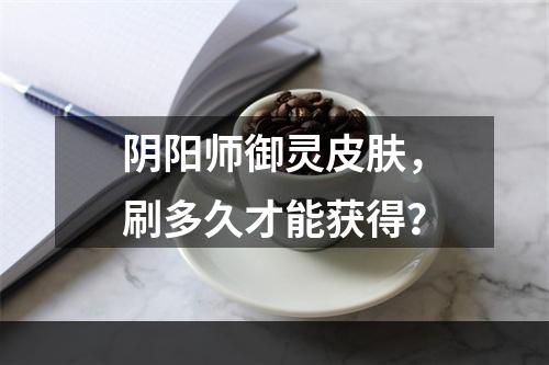 阴阳师御灵皮肤，刷多久才能获得？